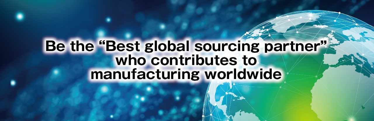 Be the “Best global sourcing partner” who contributes to manufacturing worldwide